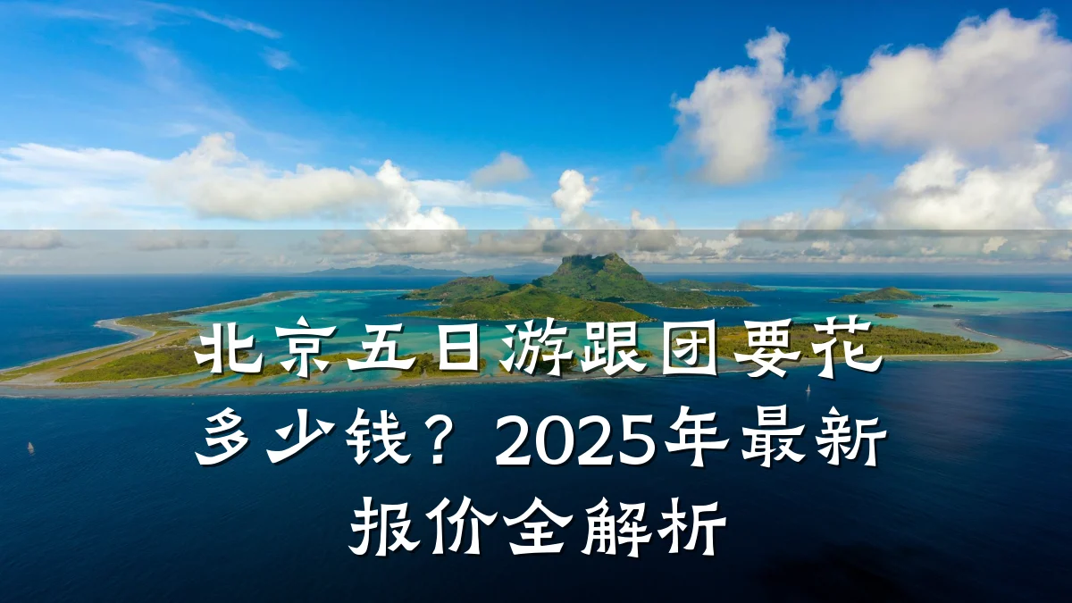 北京五日游跟团要花多少钱?2025年最新报价全解析