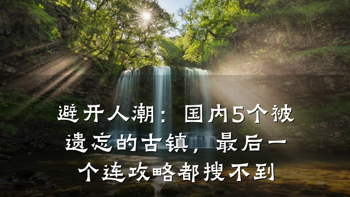 避开人潮:国内5个被遗忘的古镇,最后一个连攻略都搜不到