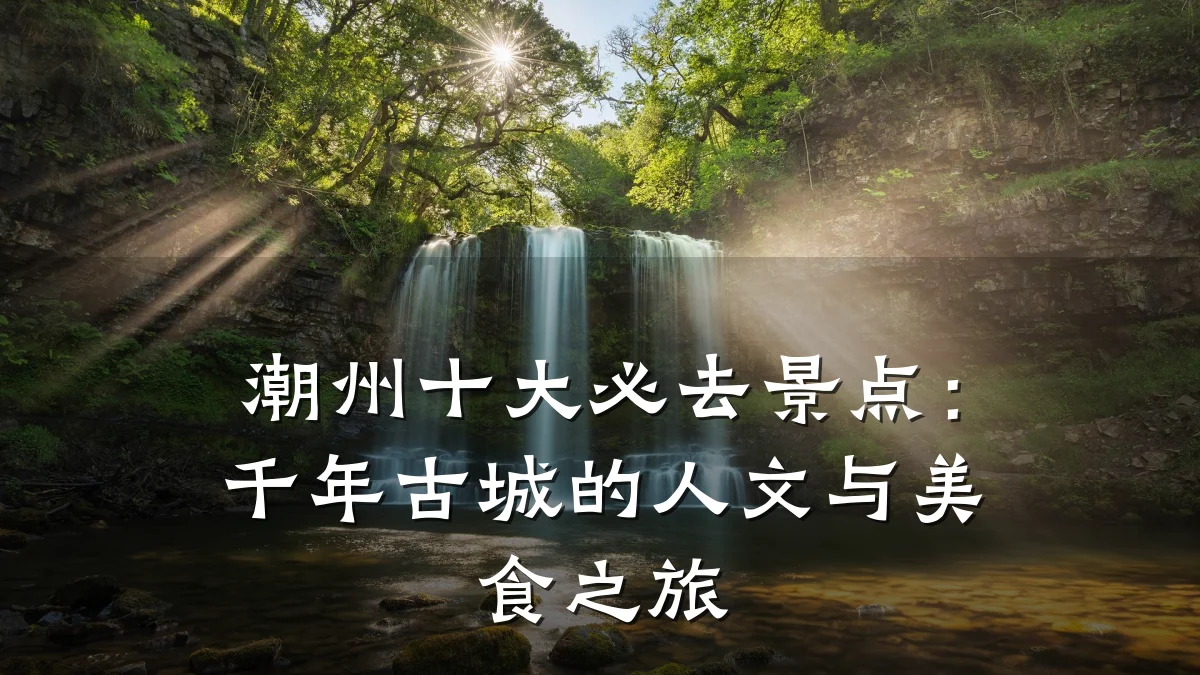 潮州十大必去景点:千年古城的人文与美食之旅