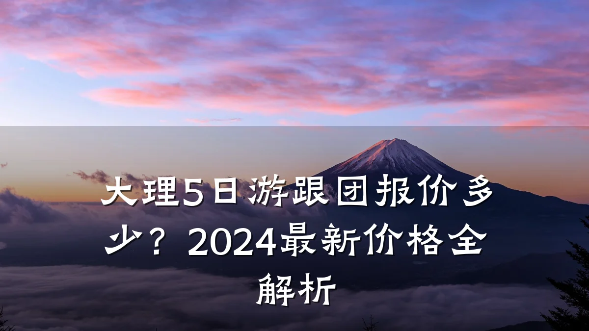 大理5日游跟团报价多少?2024最新价格全解析