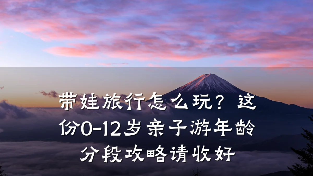 带娃旅行怎么玩?这份0-12岁亲子游年龄分段攻略请收好