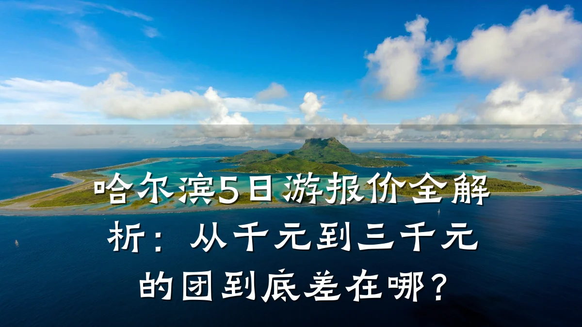 哈尔滨5日游报价全解析:从千元到三千元的团到底差在哪?