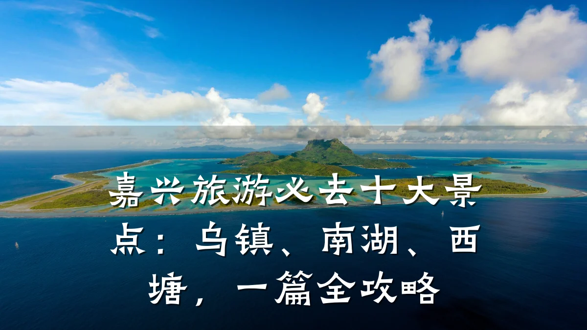嘉兴旅游必去十大景点:乌镇、南湖、西塘,一篇全攻略