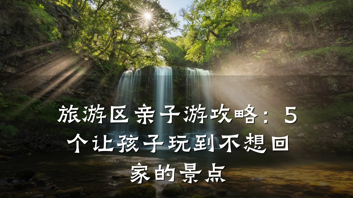 旅游区亲子游攻略：5个让孩子玩到不想回家的景点