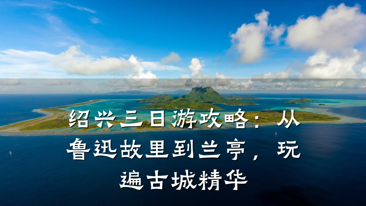 绍兴三日游攻略:从鲁迅故里到兰亭,玩遍古城精华
