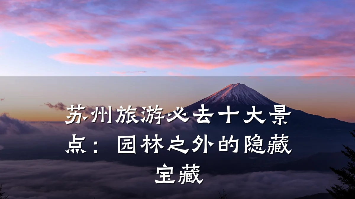 苏州旅游必去十大景点:园林之外的隐藏宝藏