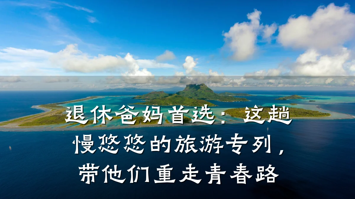 退休爸妈首选：这趟慢悠悠的旅游专列，带他们重走青春路
