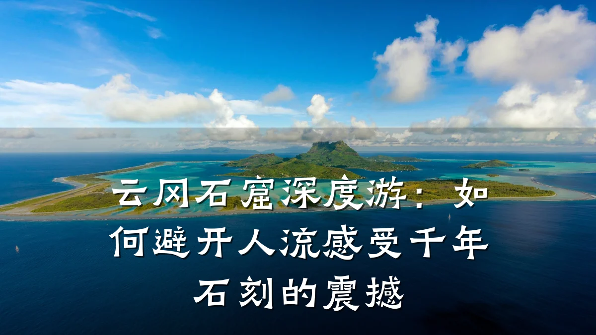 云冈石窟深度游：如何避开人流感受千年石刻的震撼