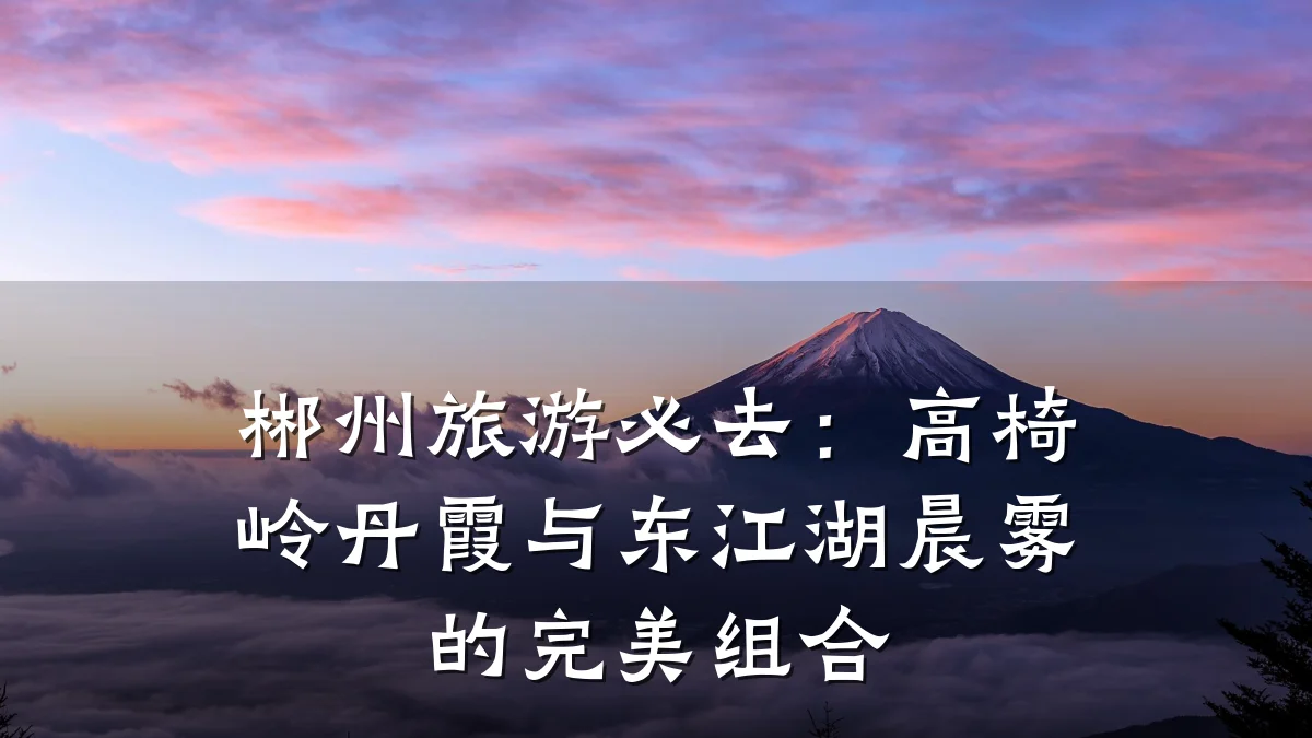 郴州旅游必去:高椅岭丹霞与东江湖晨雾的完美组合