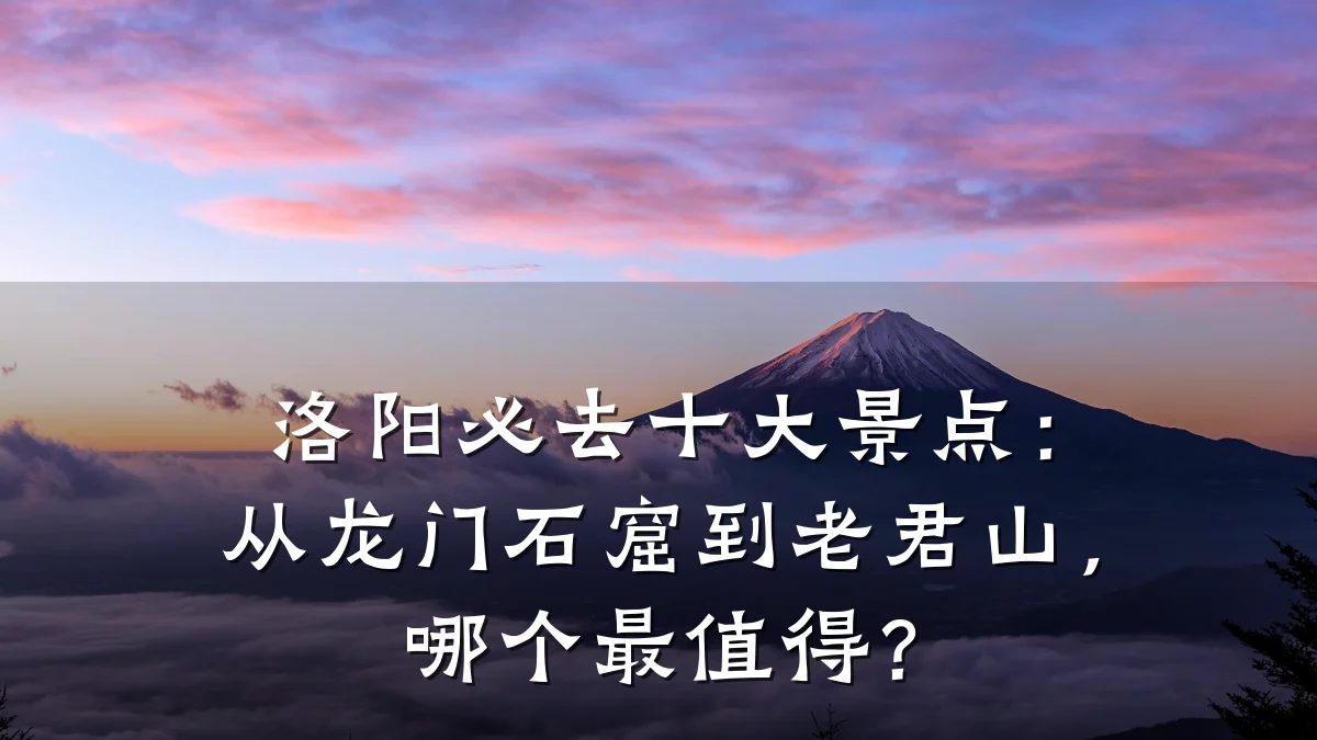 洛阳必去十大景点:从龙门石窟到老君山,哪个最值得?