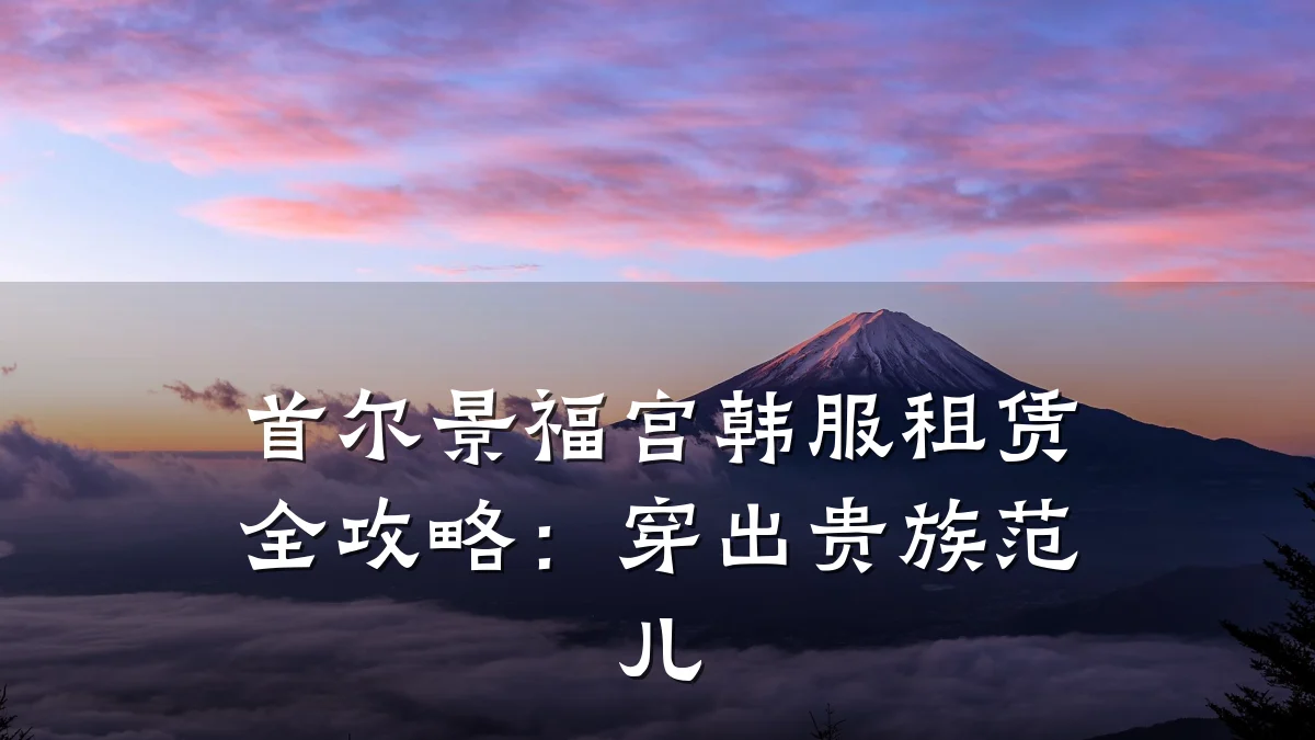 首尔景福宫韩服租赁全攻略:穿出贵族范儿