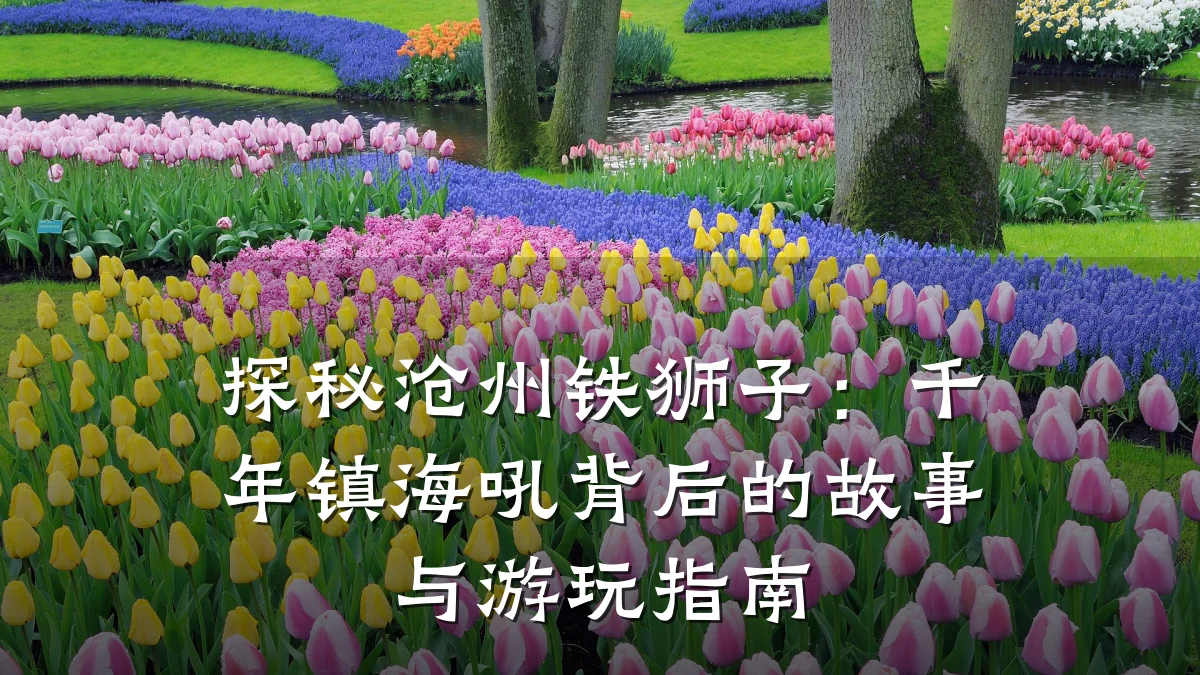 探秘沧州铁狮子：千年镇海吼背后的故事与游玩指南