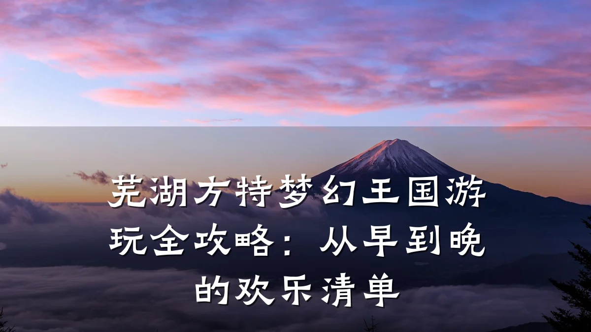 芜湖方特梦幻王国游玩全攻略:从早到晚的欢乐清单