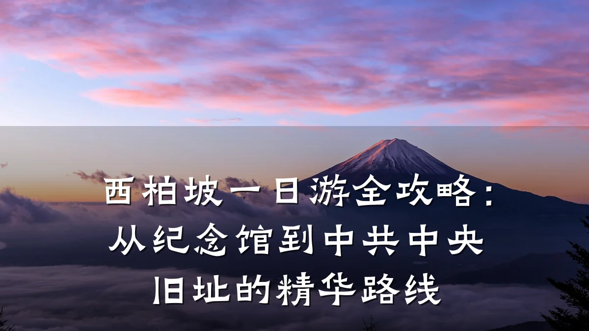 西柏坡一日游全攻略:从纪念馆到中共中央旧址的精华路线