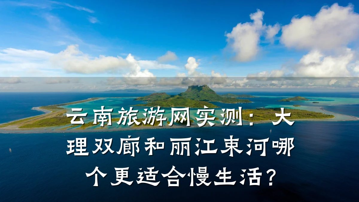 云南旅游网实测：大理双廊和丽江束河哪个更适合慢生活？