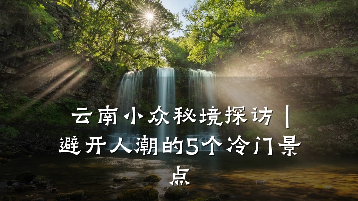 云南小众秘境探访|避开人潮的5个冷门景点