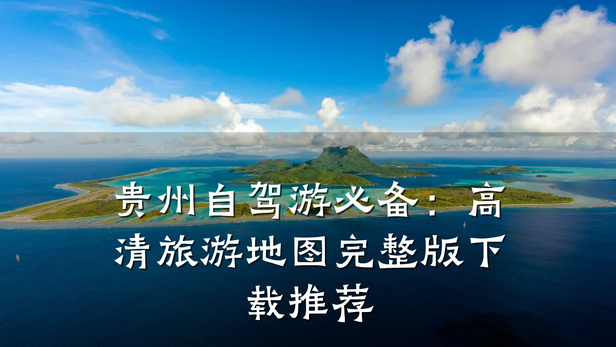 贵州自驾游必备：高清旅游地图完整版下载推荐