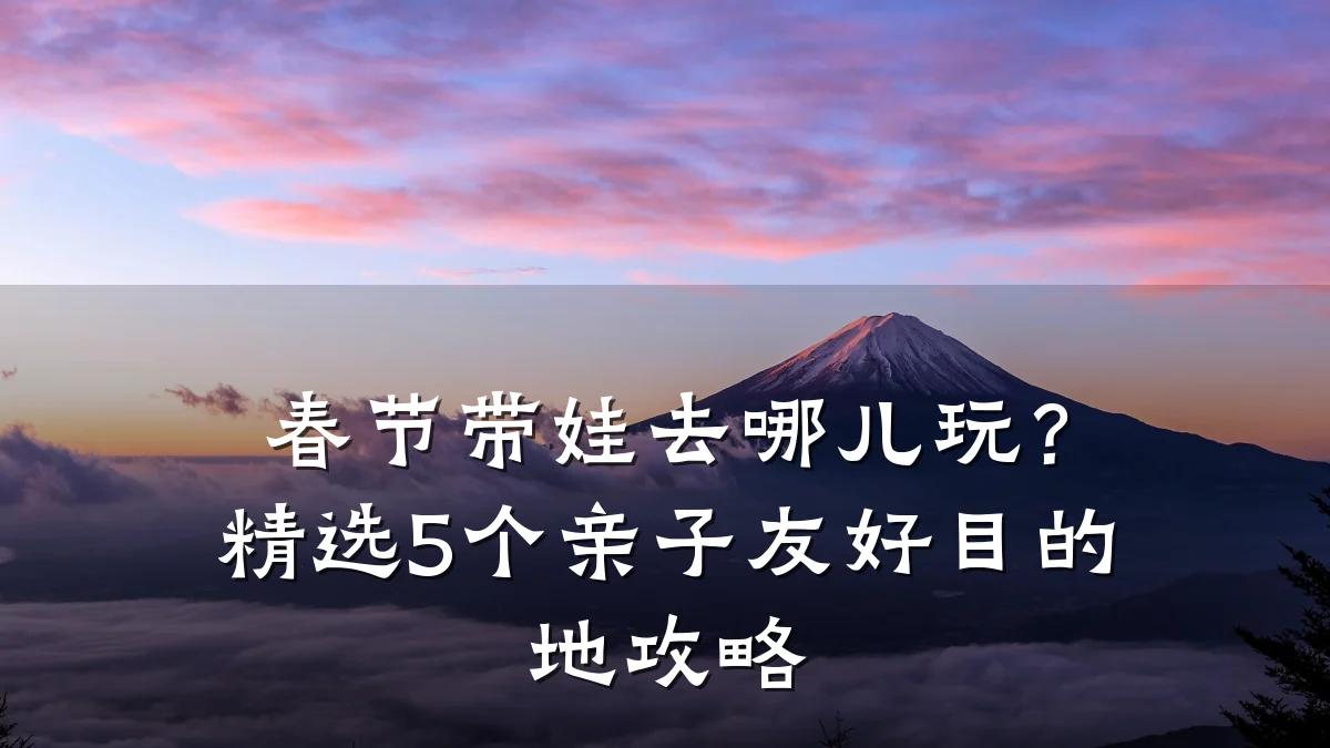春节带娃去哪儿玩?精选5个亲子友好目的地攻略