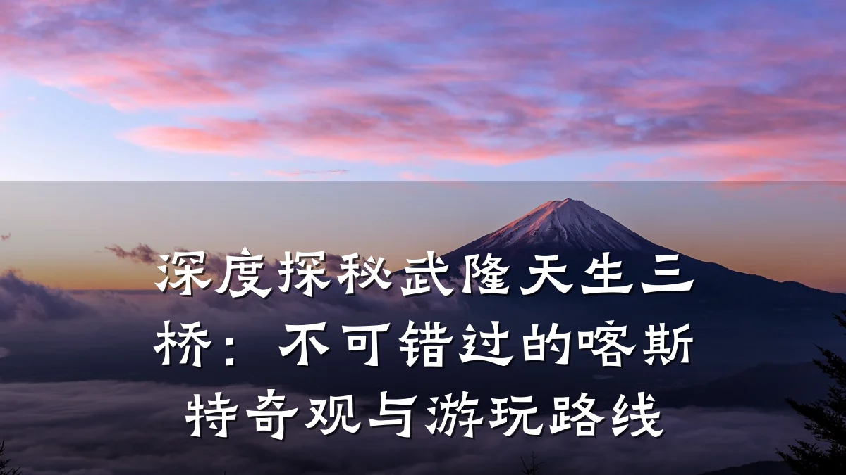 深度探秘武隆天生三桥:不可错过的喀斯特奇观与游玩路线