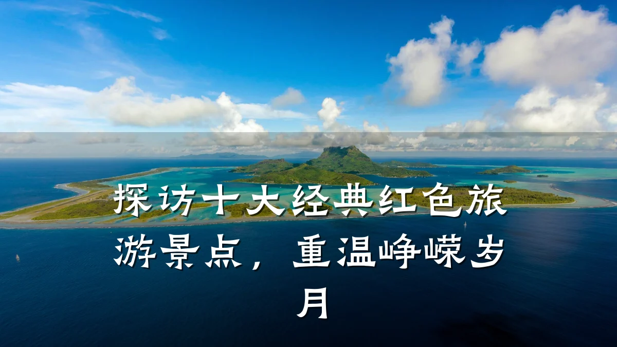 探访十大经典红色旅游景点,重温峥嵘岁月