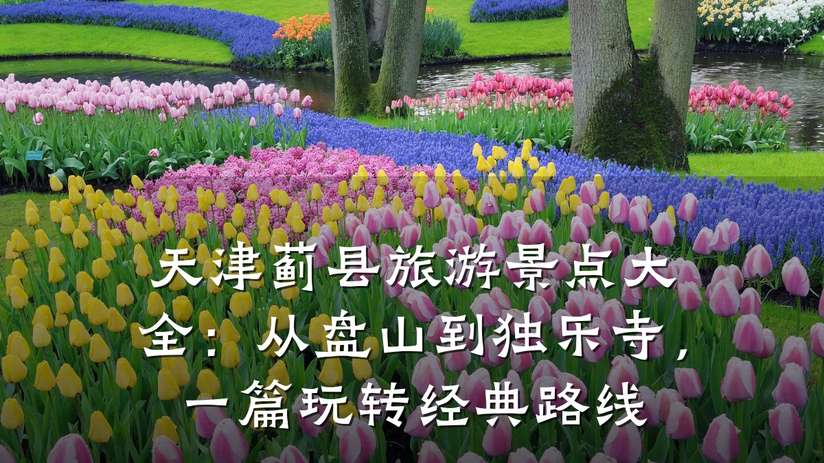 天津蓟县旅游景点大全:从盘山到独乐寺,一篇玩转经典路线