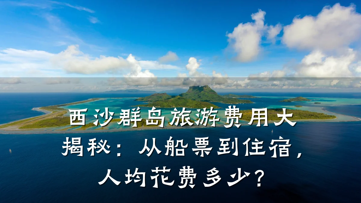 西沙群岛旅游费用大揭秘:从船票到住宿,人均花费多少?