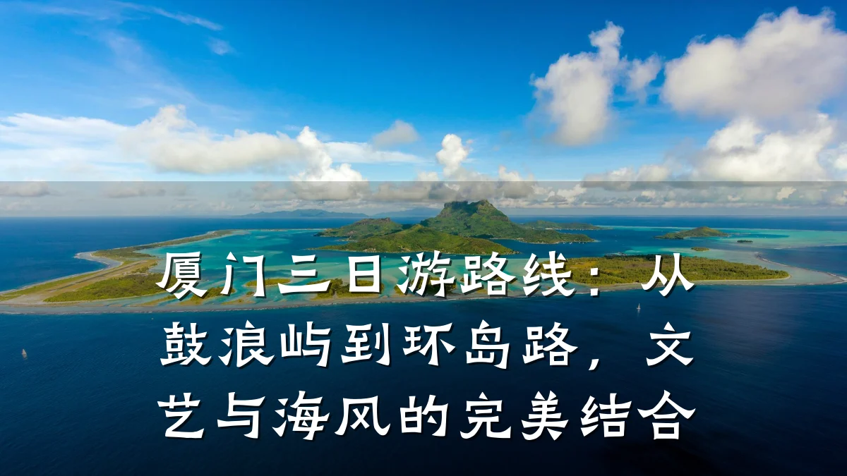 厦门三日游路线:从鼓浪屿到环岛路,文艺与海风的完美结合