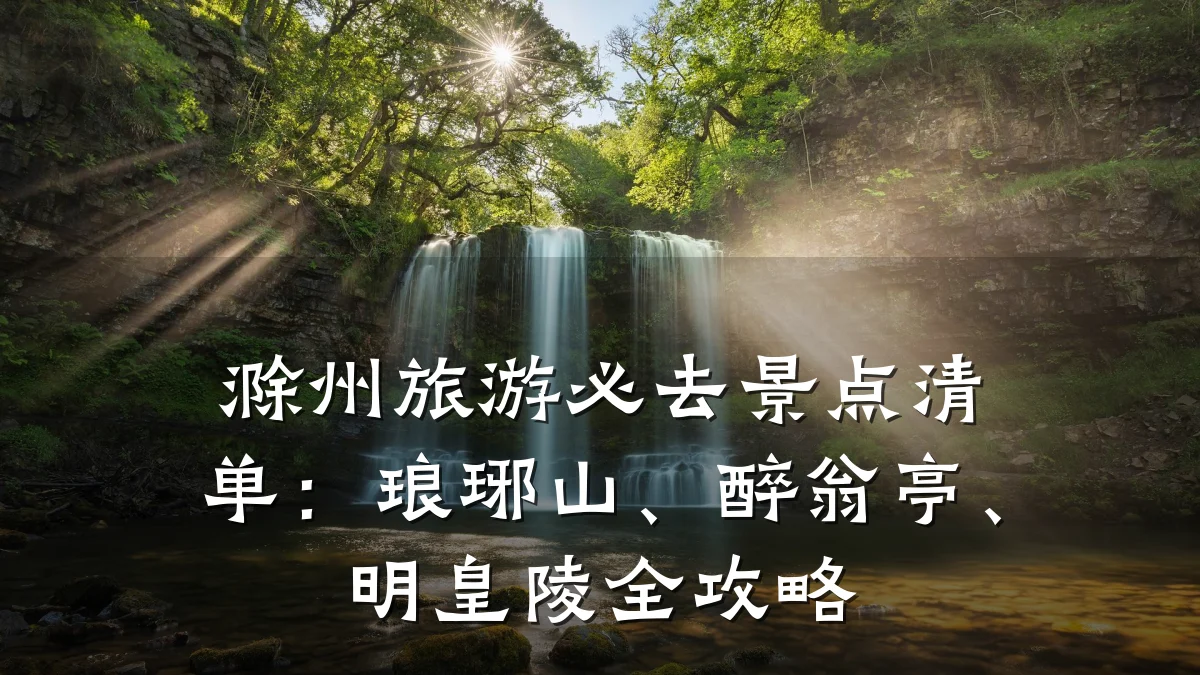 滁州旅游必去景点清单:琅琊山、醉翁亭、明皇陵全攻略