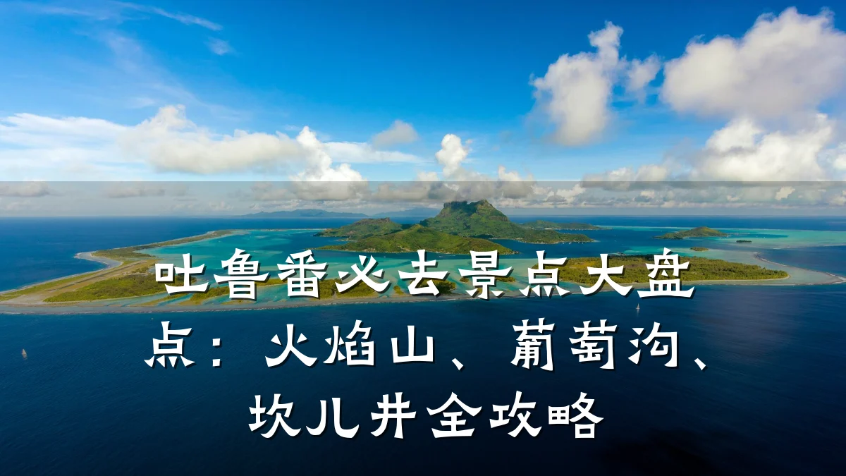 吐鲁番必去景点大盘点:火焰山、葡萄沟、坎儿井全攻略