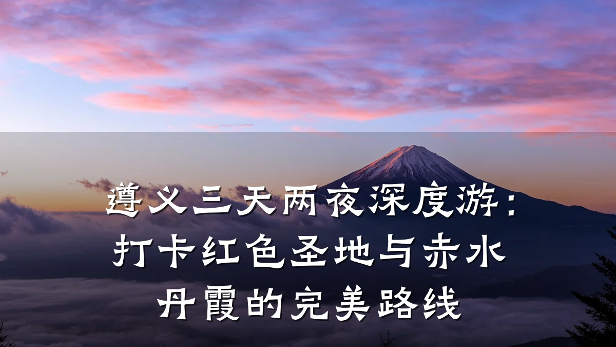 遵义三天两夜深度游:打卡红色圣地与赤水丹霞的完美路线