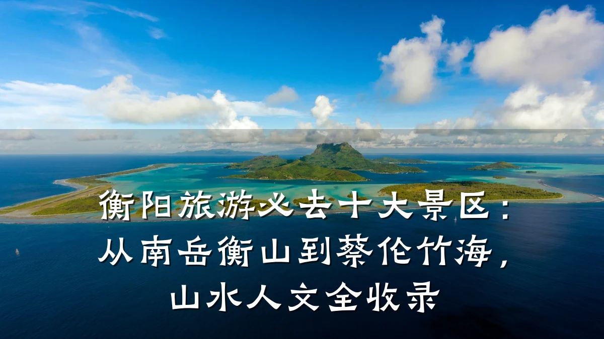 衡阳旅游必去十大景区:从南岳衡山到蔡伦竹海,山水人文全收录