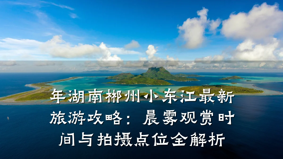 年湖南郴州小东江最新旅游攻略:晨雾观赏时间与拍摄点位全解析