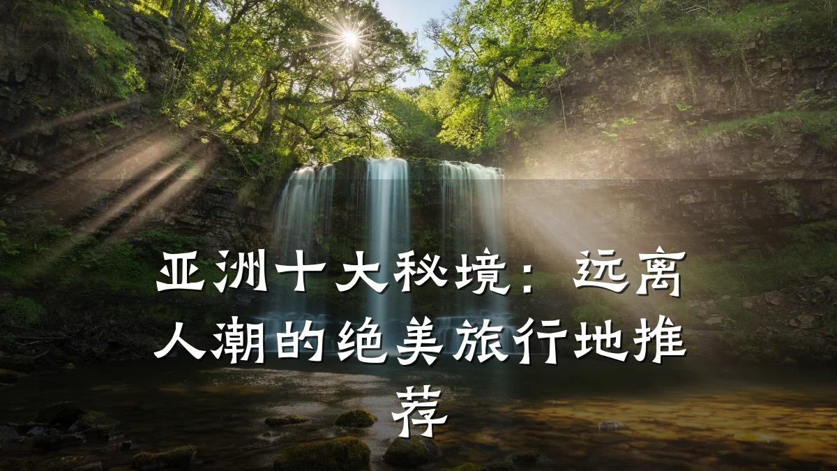 亚洲十大秘境：远离人潮的绝美旅行地推荐