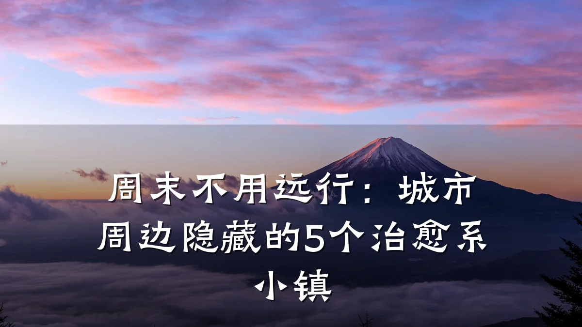 周末不用远行:城市周边隐藏的5个治愈系小镇