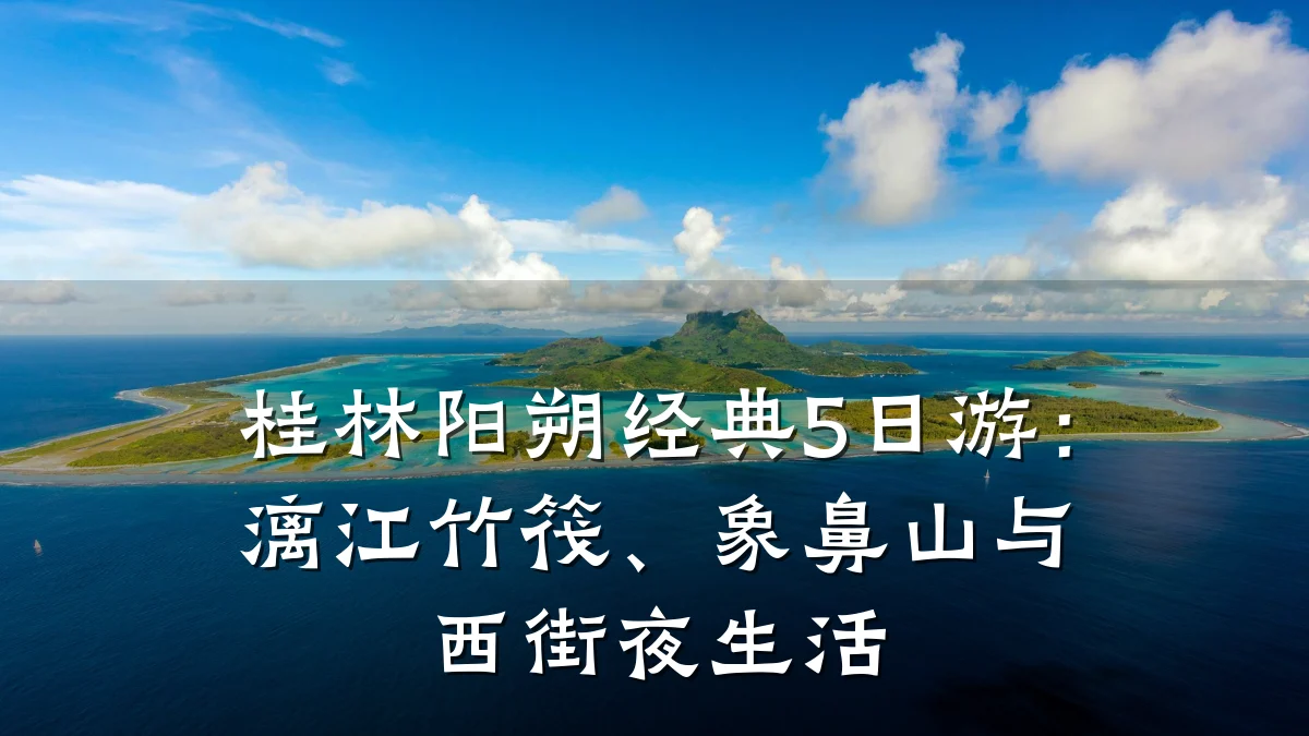 桂林阳朔经典5日游：漓江竹筏、象鼻山与西街夜生活