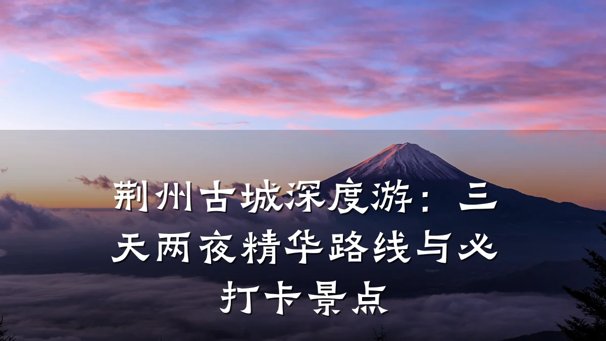 荆州古城深度游：三天两夜精华路线与必打卡景点