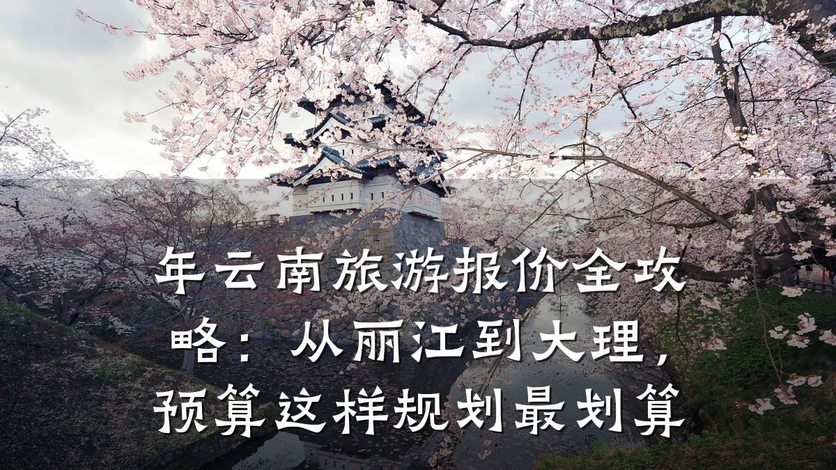 年云南旅游报价全攻略：从丽江到大理，预算这样规划最划算