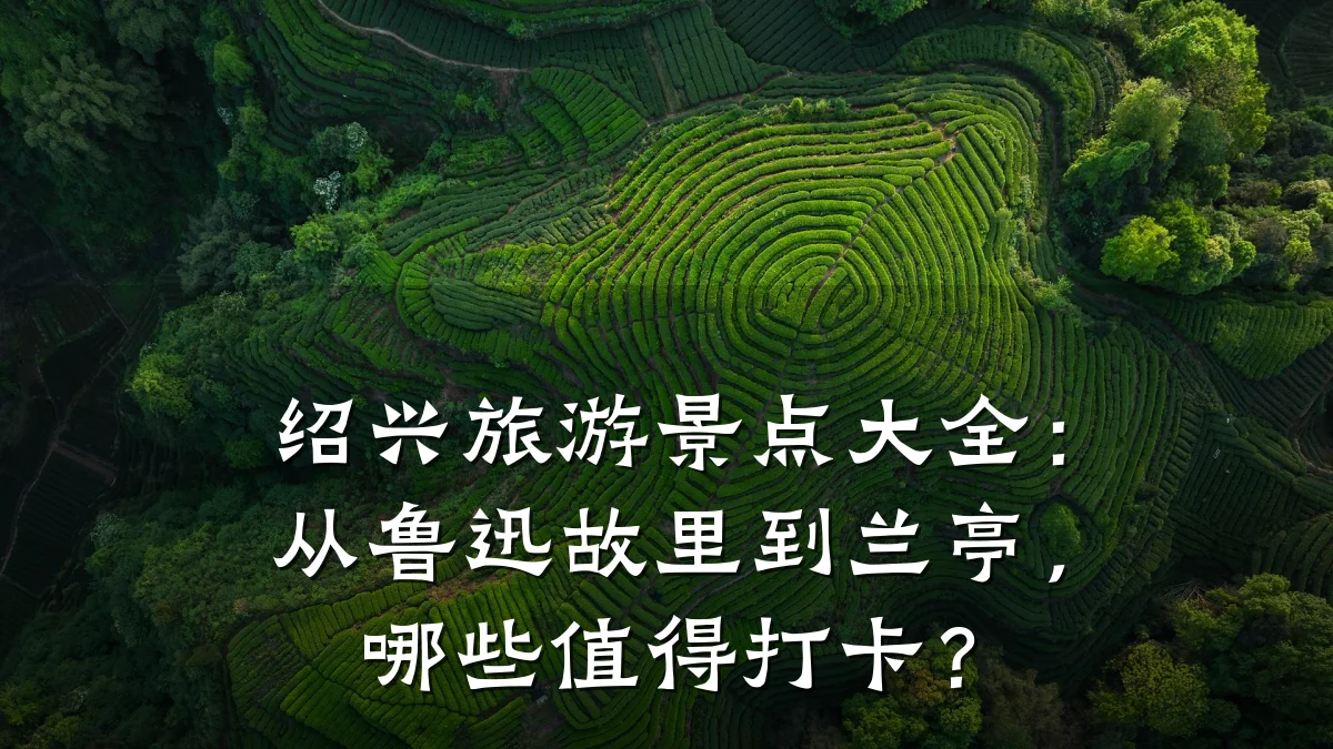 绍兴旅游景点大全：从鲁迅故里到兰亭，哪些值得打卡？